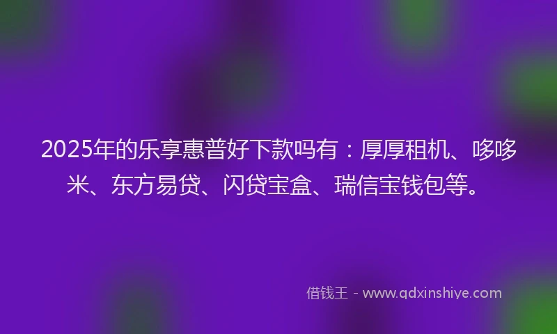 2025年的乐享惠普好下款吗有：厚厚租机、哆哆米、东方易贷、闪贷宝盒、瑞信宝钱包等。