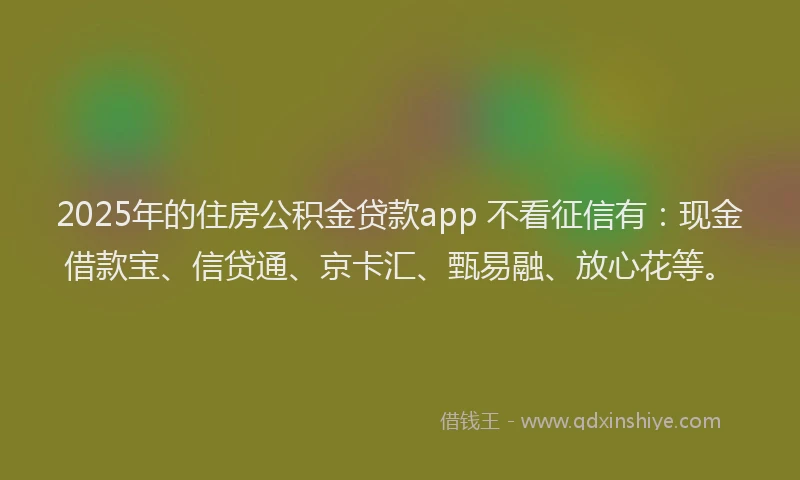 2025年的住房公积金贷款app 不看征信有：现金借款宝、信贷通、京卡汇、甄易融、放心花等。