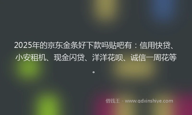2025年的京东金条好下款吗贴吧有：信用快贷、小安租机、现金闪贷、洋洋花呗、诚信一周花等。