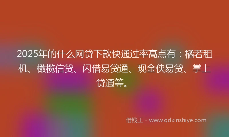 2025年的什么网贷下款快通过率高点有：橘若租机、橄榄信贷、闪借易贷通、现金侠易贷、掌上贷通等。