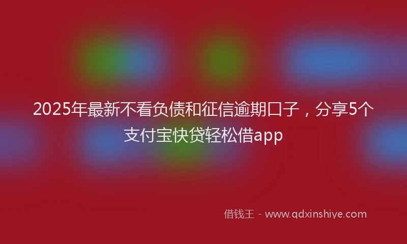 2025年最新不看负债和征信逾期口子，分享5个支付宝快贷轻松借app