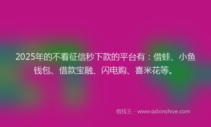 2025年的不看征信秒下款的平台有：借蛙、小鱼钱包、借款宝融、闪电购、喜米花等。