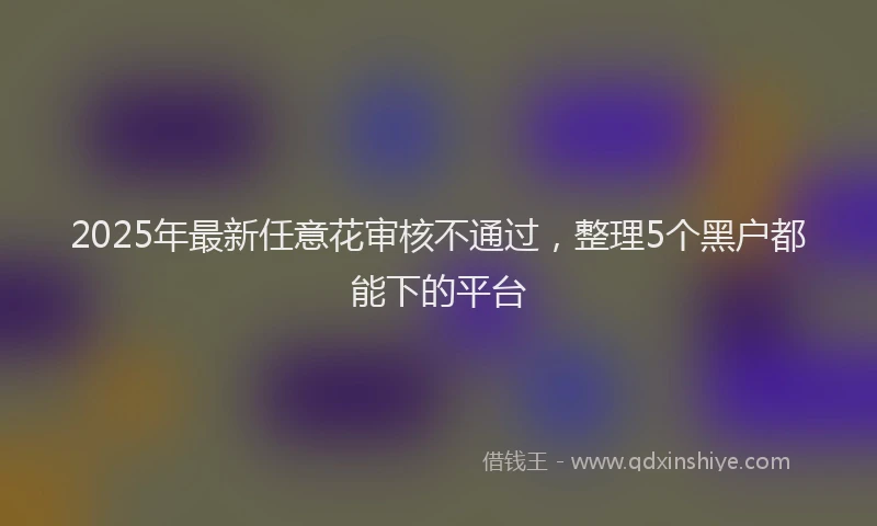 2025年最新任意花审核不通过，整理5个黑户都能下的平台