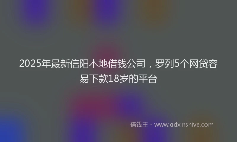 2025年最新信阳本地借钱公司，罗列5个网贷容易下款18岁的平台