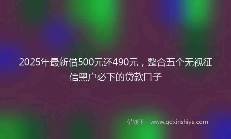 2025年最新借500元还490元，整合五个无视征信黑户必下的贷款口子