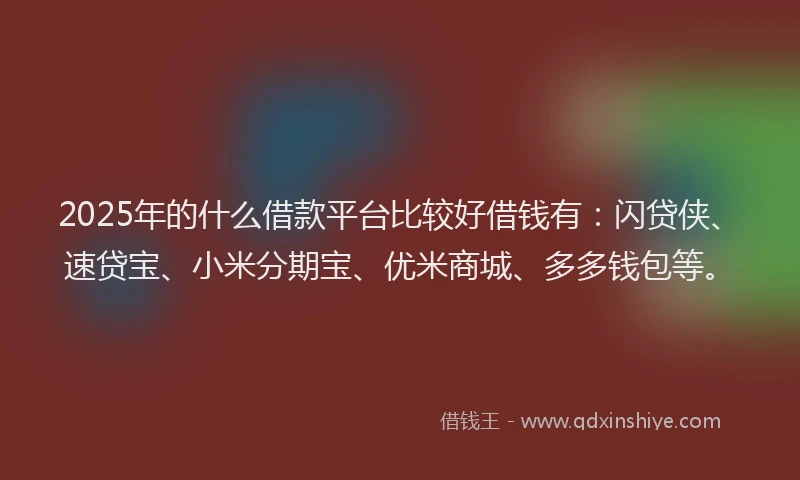 2025年的什么借款平台比较好借钱有：闪贷侠、速贷宝、小米分期宝、优米商城、多多钱包等。