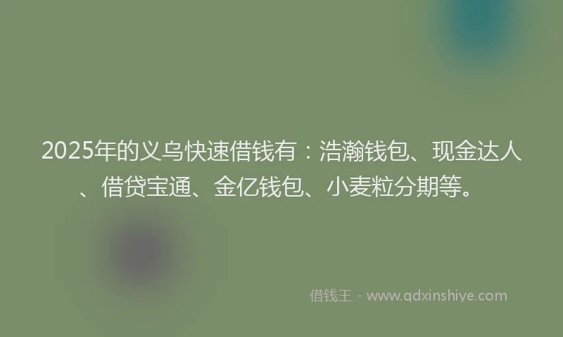 2025年的义乌快速借钱有：浩瀚钱包、现金达人、借贷宝通、金亿钱包、小麦粒分期等。