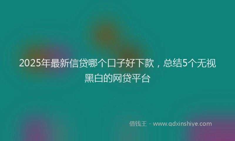 2025年最新信贷哪个口子好下款，总结5个无视黑白的网贷平台