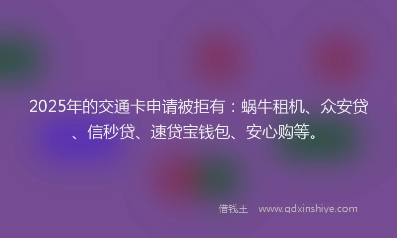 2025年的交通卡申请被拒有：蜗牛租机、众安贷、信秒贷、速贷宝钱包、安心购等。