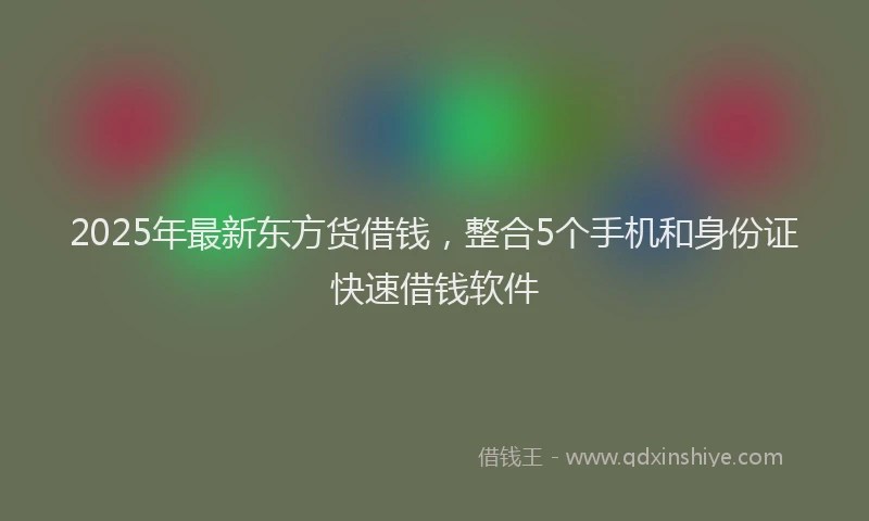 2025年最新东方货借钱，整合5个手机和身份证快速借钱软件