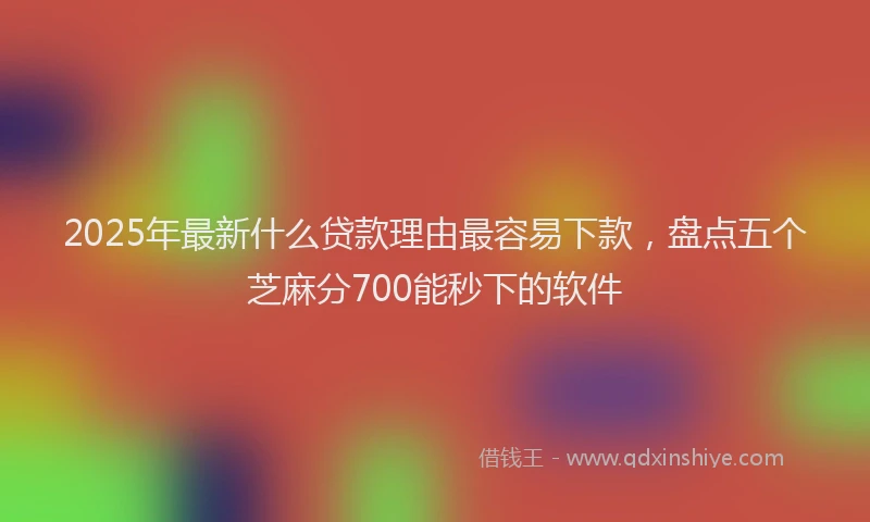 2025年最新什么贷款理由最容易下款，盘点五个芝麻分700能秒下的软件
