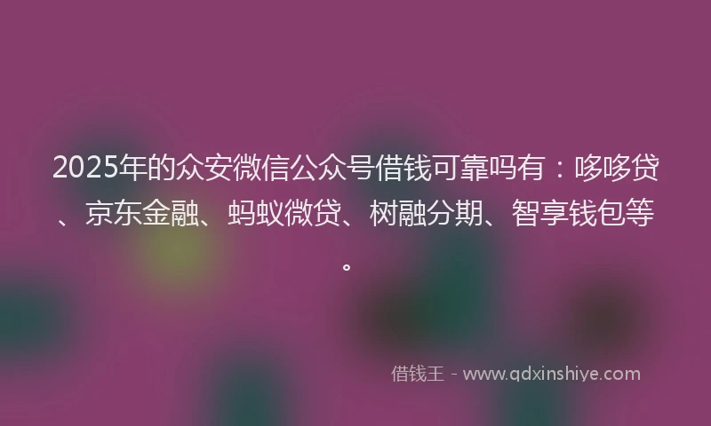 2025年的众安微信公众号借钱可靠吗有：哆哆贷、京东金融、蚂蚁微贷、树融分期、智享钱包等。