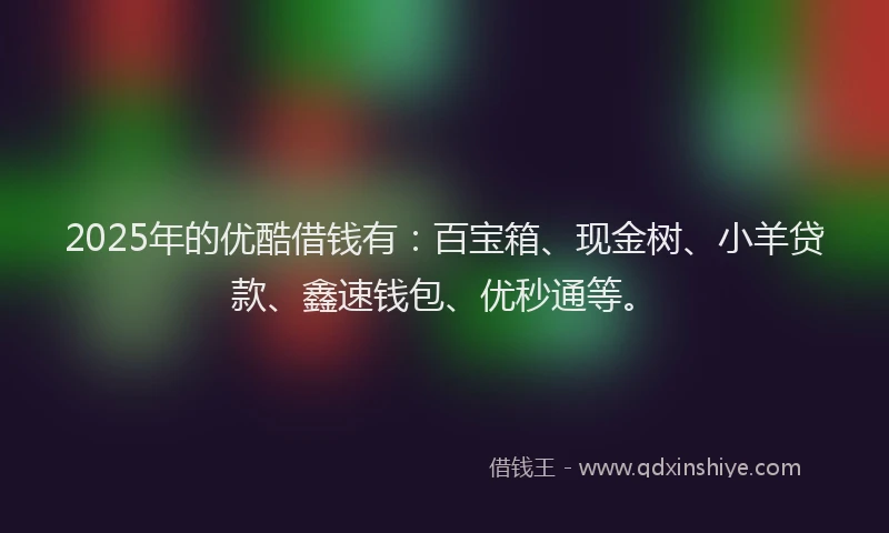 2025年的优酷借钱有：百宝箱、现金树、小羊贷款、鑫速钱包、优秒通等。