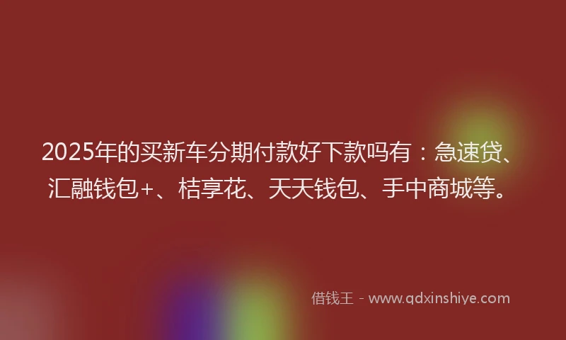 2025年的买新车分期付款好下款吗有：急速贷、汇融钱包+、桔享花、天天钱包、手中商城等。