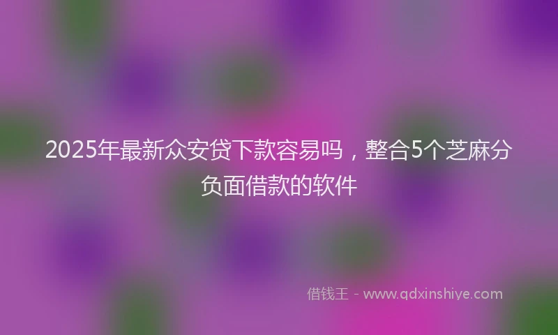 2025年最新众安贷下款容易吗，整合5个芝麻分负面借款的软件