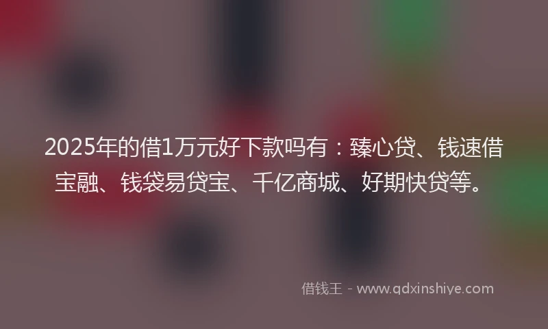 2025年的借1万元好下款吗有：臻心贷、钱速借宝融、钱袋易贷宝、千亿商城、好期快贷等。