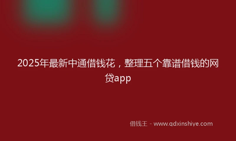 2025年最新中通借钱花，整理五个靠谱借钱的网贷app