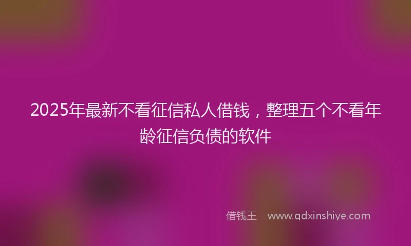 2025年最新不看征信私人借钱，整理五个不看年龄征信负债的软件