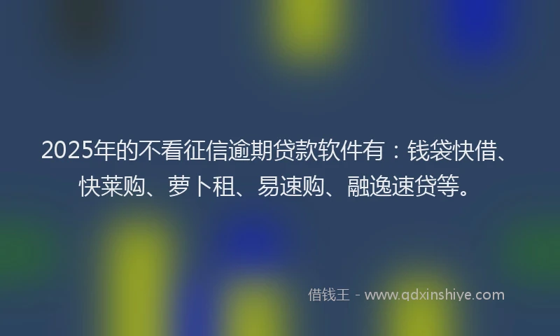 2025年的不看征信逾期贷款软件有：钱袋快借、快莱购、萝卜租、易速购、融逸速贷等。