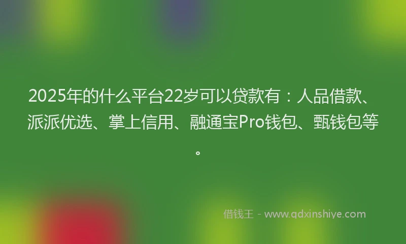 2025年的什么平台22岁可以贷款有：人品借款、派派优选、掌上信用、融通宝Pro钱包、甄钱包等。