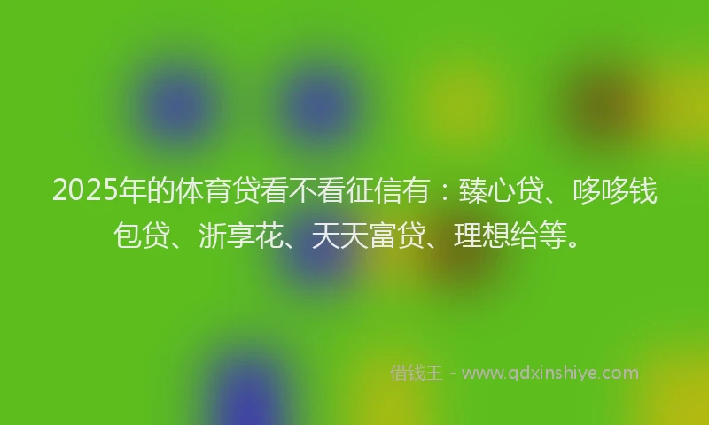 2025年的体育贷看不看征信有：臻心贷、哆哆钱包贷、浙享花、天天富贷、理想给等。