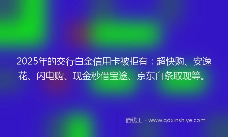 2025年的交行白金信用卡被拒有：超快购、安逸花、闪电购、现金秒借宝途、京东白条取现等。