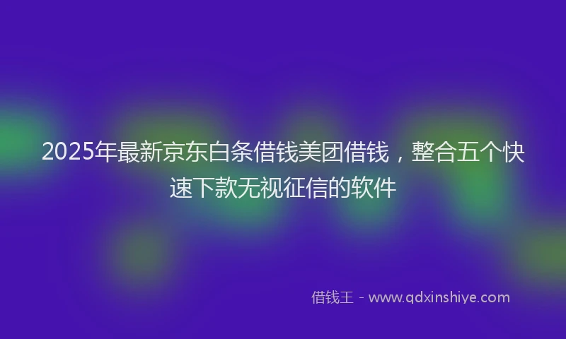 2025年最新京东白条借钱美团借钱，整合五个快速下款无视征信的软件
