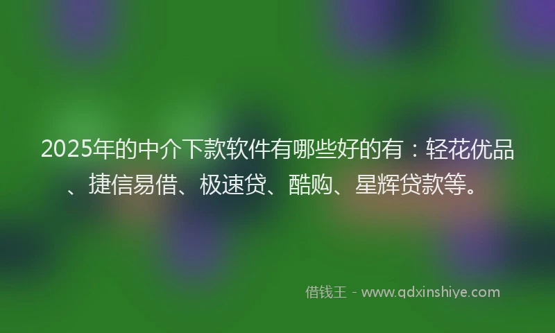 2025年的中介下款软件有哪些好的有：轻花优品、捷信易借、极速贷、酷购、星辉贷款等。
