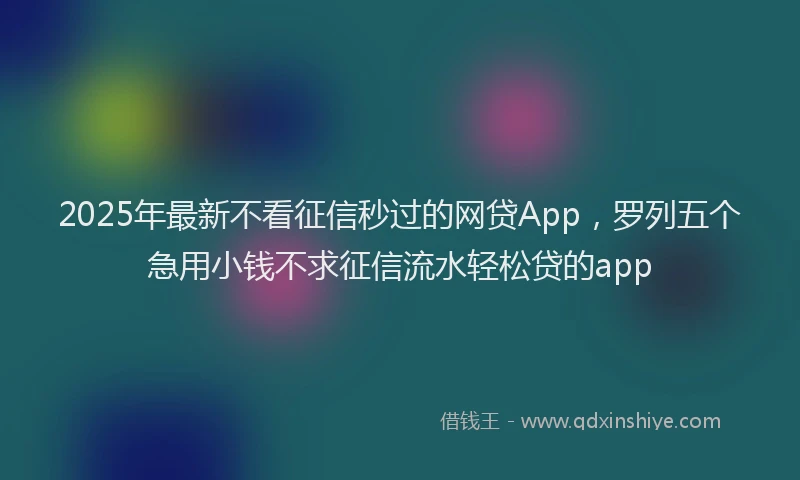 2025年最新不看征信秒过的网贷App，罗列五个急用小钱不求征信流水轻松贷的app