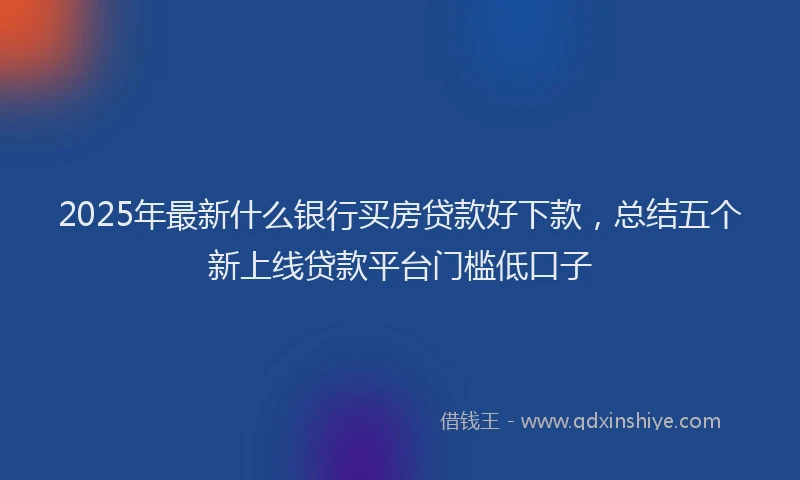 2025年最新什么银行买房贷款好下款，总结五个新上线贷款平台门槛低口子