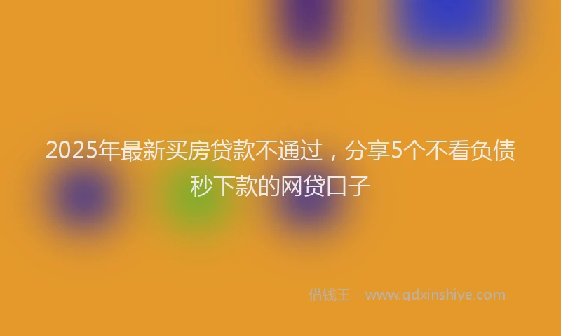 2025年最新买房贷款不通过，分享5个不看负债秒下款的网贷口子