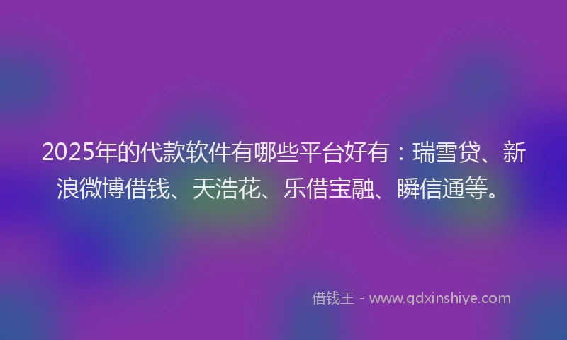 2025年的代款软件有哪些平台好有：瑞雪贷、新浪微博借钱、天浩花、乐借宝融、瞬信通等。