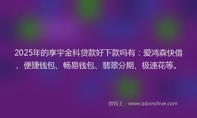 2025年的享宇金科贷款好下款吗有：爱鸿森快借、便捷钱包、畅易钱包、翡翠分期、极速花等。