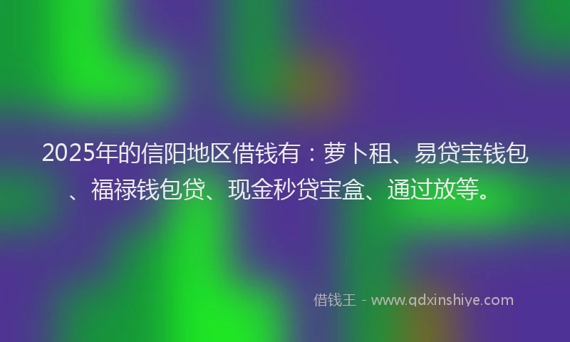 2025年的信阳地区借钱有：萝卜租、易贷宝钱包、福禄钱包贷、现金秒贷宝盒、通过放等。