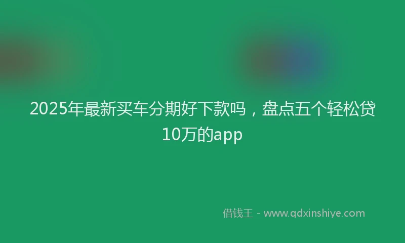 2025年最新买车分期好下款吗，盘点五个轻松贷10万的app