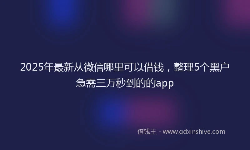 2025年最新从微信哪里可以借钱，整理5个黑户急需三万秒到的的app