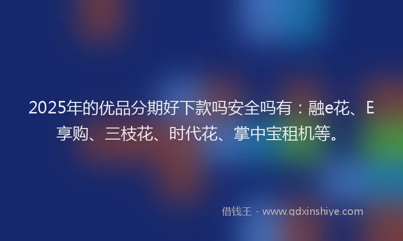 2025年的优品分期好下款吗安全吗有：融e花、E享购、三枝花、时代花、掌中宝租机等。