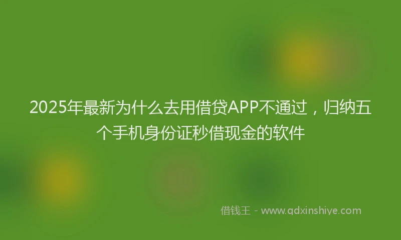 2025年最新为什么去用借贷APP不通过，归纳五个手机身份证秒借现金的软件