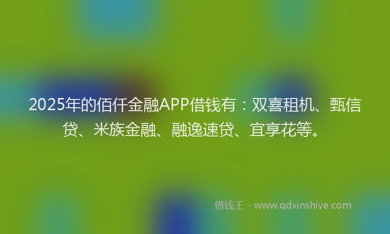 2025年的佰仟金融APP借钱有：双喜租机、甄信贷、米族金融、融逸速贷、宜享花等。