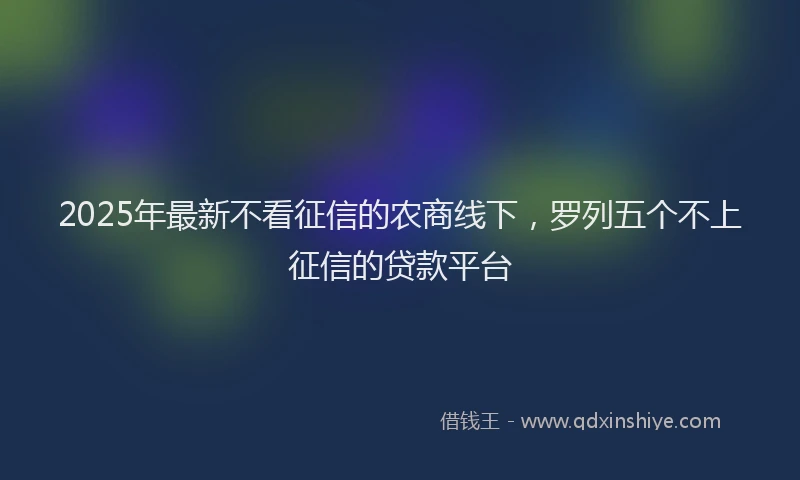 2025年最新不看征信的农商线下，罗列五个不上征信的贷款平台