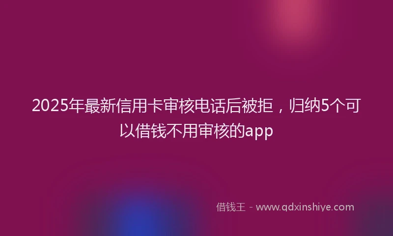 2025年最新信用卡审核电话后被拒，归纳5个可以借钱不用审核的app