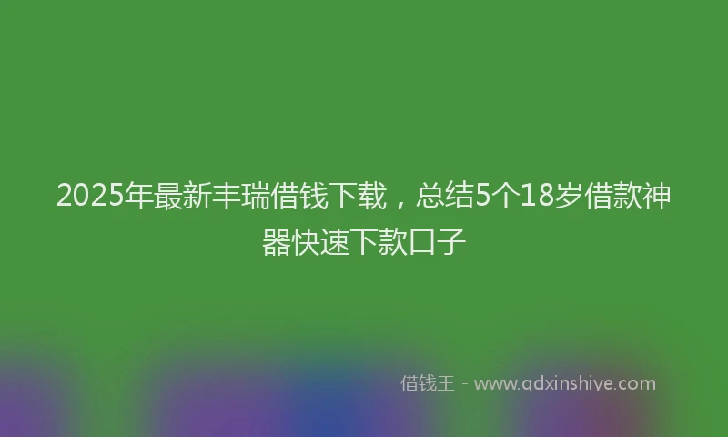 2025年最新丰瑞借钱下载，总结5个18岁借款神器快速下款口子