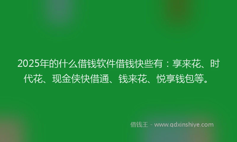 2025年的什么借钱软件借钱快些有：享来花、时代花、现金侠快借通、钱来花、悦享钱包等。