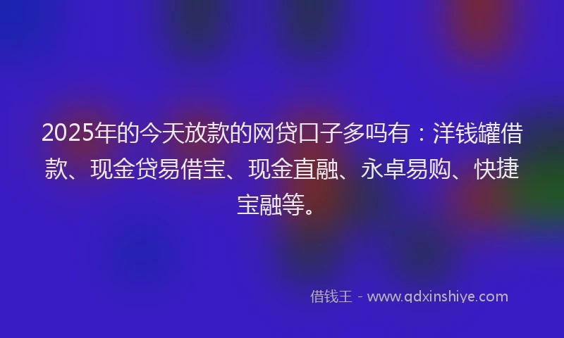2025年的今天放款的网贷口子多吗有：洋钱罐借款、现金贷易借宝、现金直融、永卓易购、快捷宝融等。