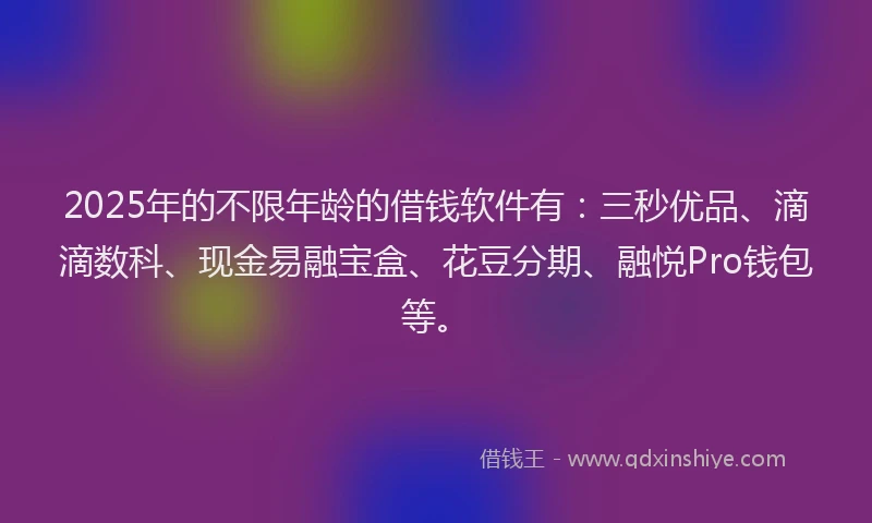 2025年的不限年龄的借钱软件有：三秒优品、滴滴数科、现金易融宝盒、花豆分期、融悦Pro钱包等。