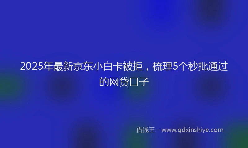 2025年最新京东小白卡被拒，梳理5个秒批通过的网贷口子