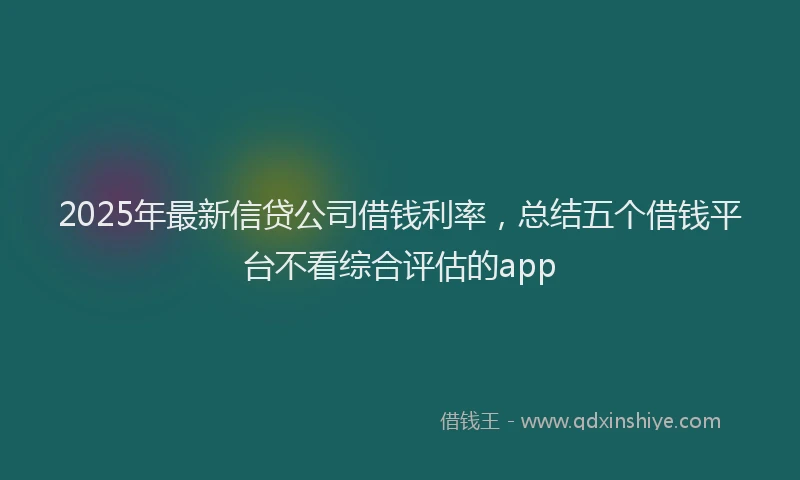 2025年最新信贷公司借钱利率，总结五个借钱平台不看综合评估的app