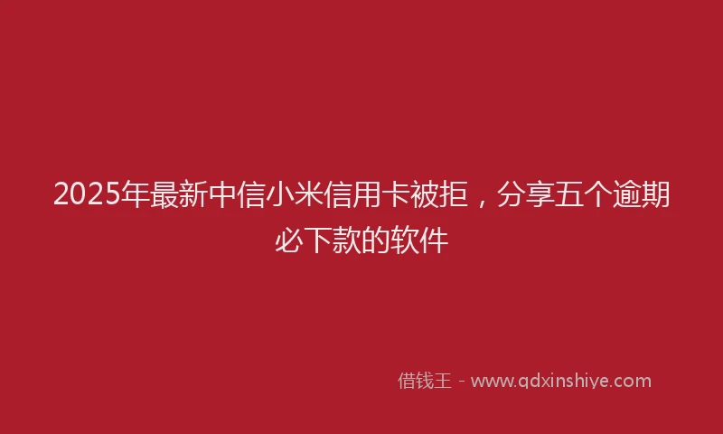 2025年最新中信小米信用卡被拒，分享五个逾期必下款的软件