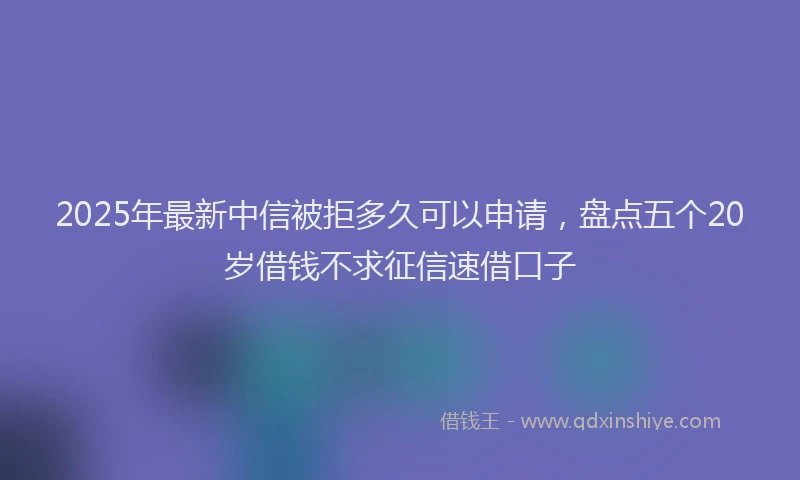 2025年最新中信被拒多久可以申请，盘点五个20岁借钱不求征信速借口子