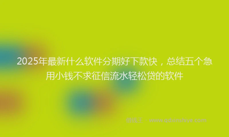 2025年最新什么软件分期好下款快，总结五个急用小钱不求征信流水轻松贷的软件